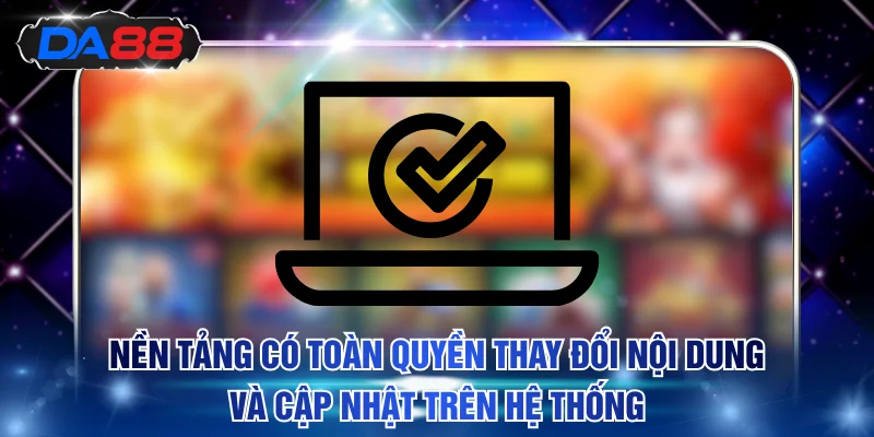 Nền tảng có toàn quyền thay đổi nội dung và cập nhật trên hệ thống